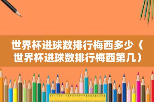 世界杯进球数排行梅西多少（世界杯进球数排行梅西第几）