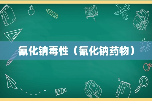 氰化钠毒性（氰化钠药物）