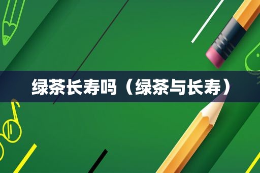 绿茶长寿吗（绿茶与长寿）