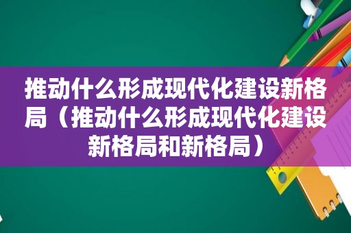 推动什么形成现代化建设新格局（推动什么形成现代化建设新格局和新格局）