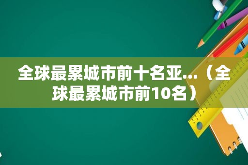 全球最累城市前十名亚...（全球最累城市前10名）