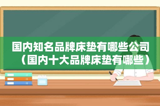 国内知名品牌床垫有哪些公司（国内十大品牌床垫有哪些）