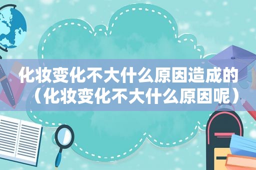 化妆变化不大什么原因造成的（化妆变化不大什么原因呢）