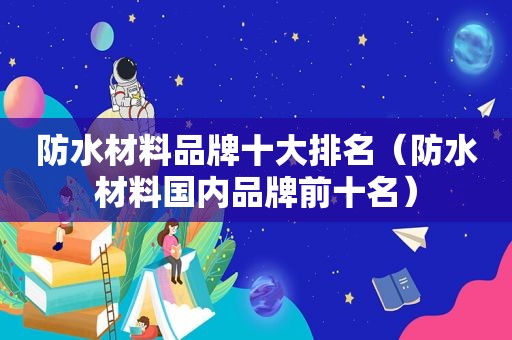 防水材料品牌十大排名（防水材料国内品牌前十名）