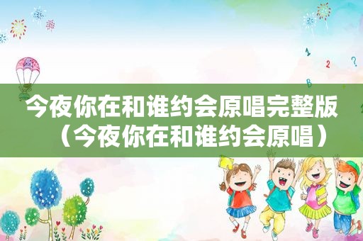 今夜你在和谁约会原唱完整版（今夜你在和谁约会原唱）