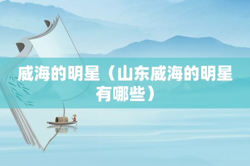 威海的明星（山东威海的明星有哪些）  第1张