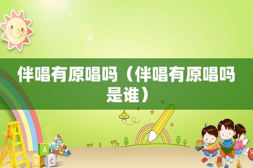伴唱有原唱吗（伴唱有原唱吗是谁）