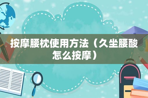  *** 腰枕使用方法（久坐腰酸怎么 *** ）