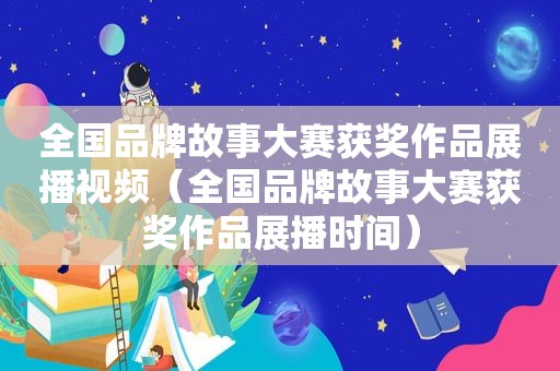全国品牌故事大赛获奖作品展播视频（全国品牌故事大赛获奖作品展播时间）