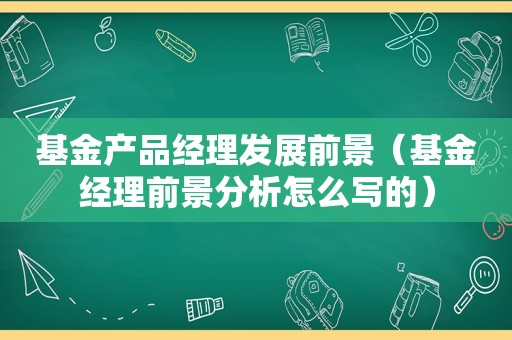 基金产品经理发展前景（基金经理前景分析怎么写的）