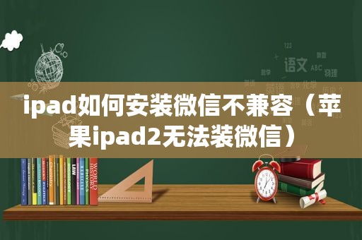 ipad如何安装微信不兼容（苹果ipad2无法装微信）