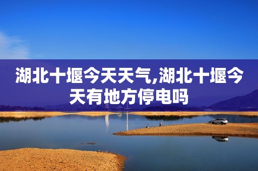 湖北十堰今天天气,湖北十堰今天有地方停电吗