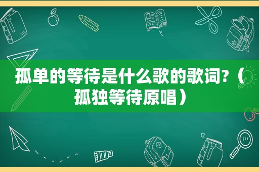 孤单的等待是什么歌的歌词?（孤独等待原唱）