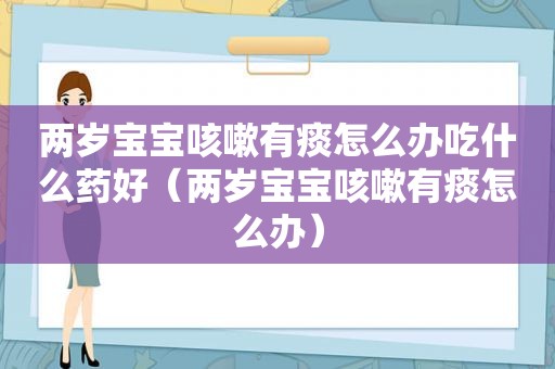 两岁宝宝咳嗽有痰怎么办吃什么药好（两岁宝宝咳嗽有痰怎么办）