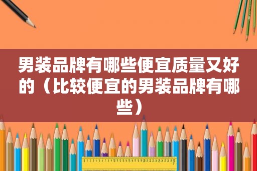 男装品牌有哪些便宜质量又好的（比较便宜的男装品牌有哪些）