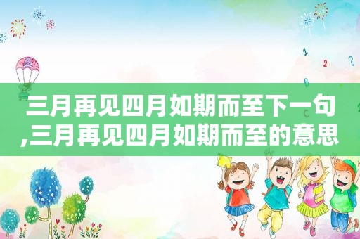 三月再见四月如期而至下一句,三月再见四月如期而至的意思
