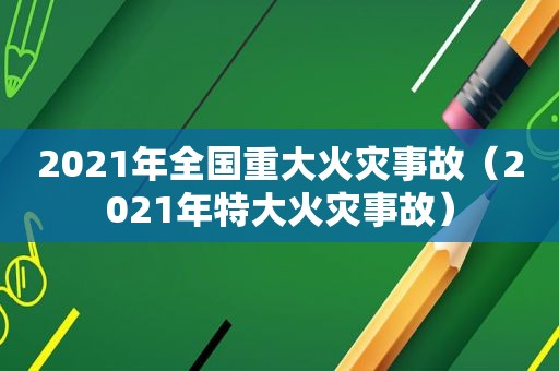 2021年全国重大火灾事故（2021年特大火灾事故）  第1张