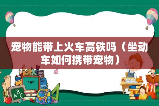 宠物能带上火车高铁吗（坐动车如何携带宠物）