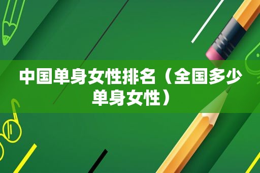 中国单身女性排名（全国多少单身女性）