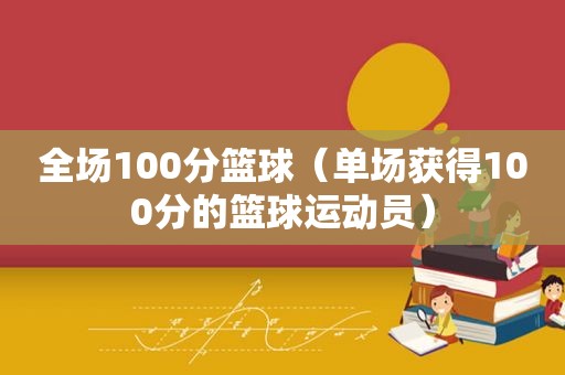 全场100分篮球（单场获得100分的篮球运动员）  第1张