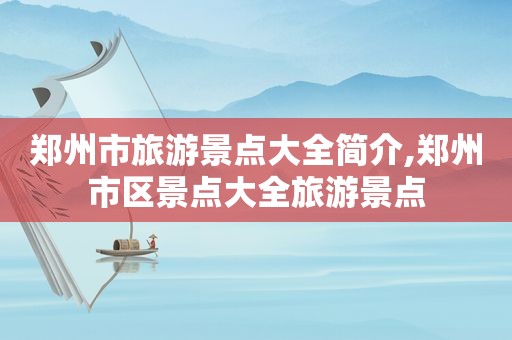 郑州市旅游景点大全简介,郑州市区景点大全旅游景点