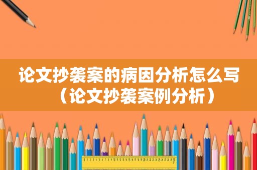 论文抄袭案的病因分析怎么写（论文抄袭案例分析）  第1张