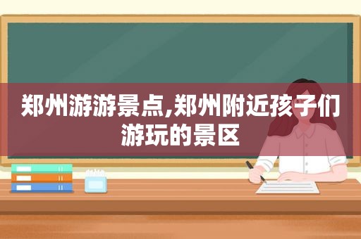 郑州游游景点,郑州附近孩子们游玩的景区