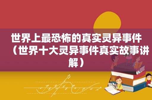 世界上最恐怖的真实灵异事件（世界十大灵异事件真实故事讲解）
