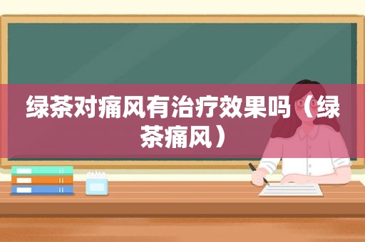 绿茶对痛风有治疗效果吗（绿茶痛风）