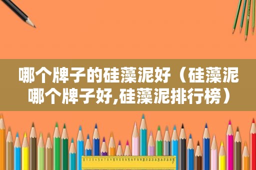 哪个牌子的硅藻泥好（硅藻泥哪个牌子好,硅藻泥排行榜）