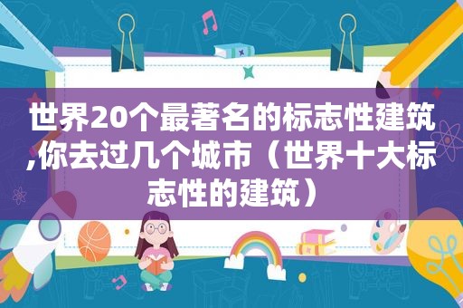 世界20个最著名的标志性建筑,你去过几个城市（世界十大标志性的建筑）