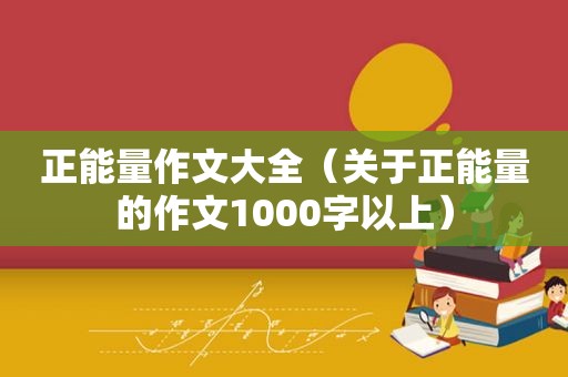 正能量作文大全（关于正能量的作文1000字以上）