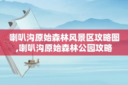 喇叭沟原始森林风景区攻略图,喇叭沟原始森林公园攻略