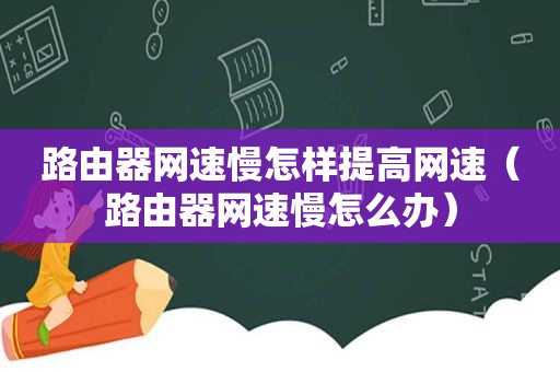 路由器网速慢怎样提高网速（路由器网速慢怎么办）