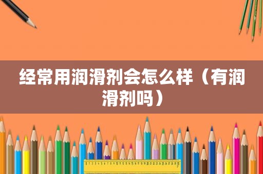 经常用润滑剂会怎么样（有润滑剂吗）