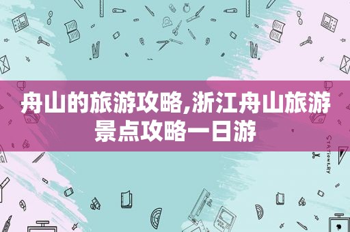 舟山的旅游攻略,浙江舟山旅游景点攻略一日游