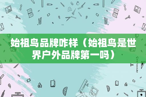 始祖鸟品牌咋样（始祖鸟是世界户外品牌第一吗）
