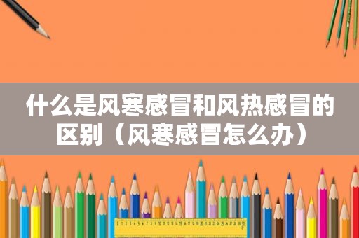 什么是风寒感冒和风热感冒的区别（风寒感冒怎么办）