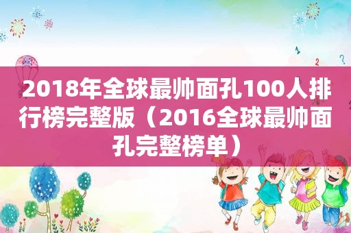 2018年全球最帅面孔100人排行榜完整版（2016全球最帅面孔完整榜单）