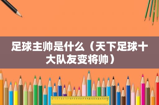 足球主帅是什么（天下足球十大队友变将帅）