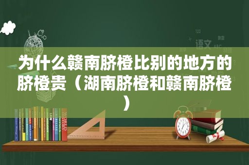 为什么赣南脐橙比别的地方的脐橙贵（湖南脐橙和赣南脐橙）