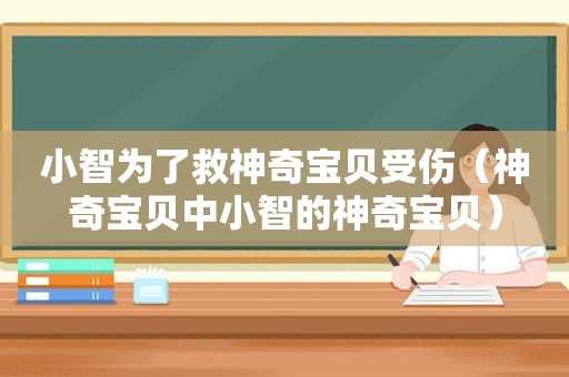 小智为了救神奇宝贝受伤（神奇宝贝中小智的神奇宝贝）
