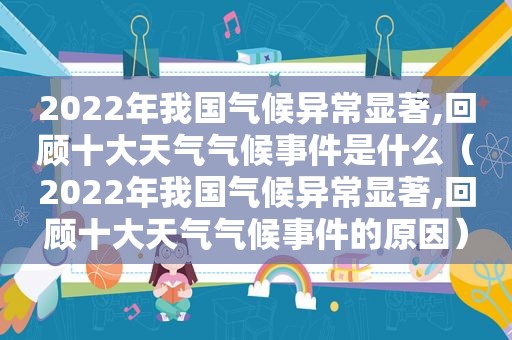 2022年我国气候异常显著,回顾十大天气气候事件是什么（2022年我国气候异常显著,回顾十大天气气候事件的原因）