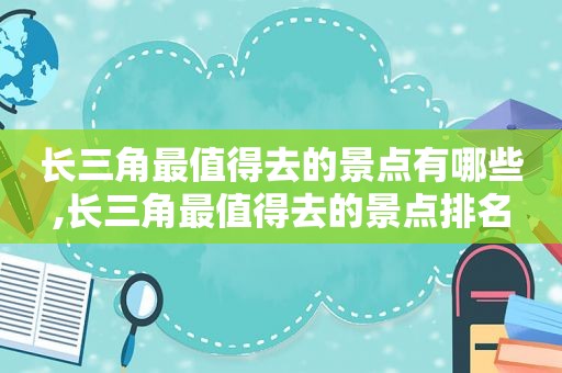 长三角最值得去的景点有哪些,长三角最值得去的景点排名