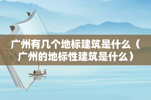 广州有几个地标建筑是什么（广州的地标性建筑是什么）