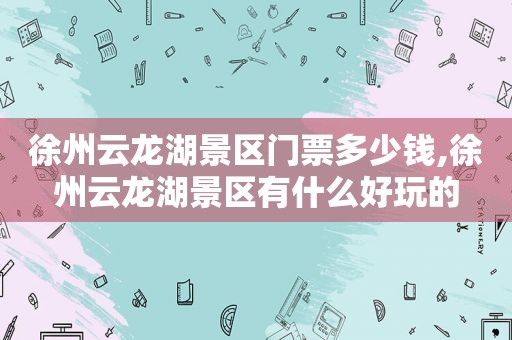 徐州云龙湖景区门票多少钱,徐州云龙湖景区有什么好玩的