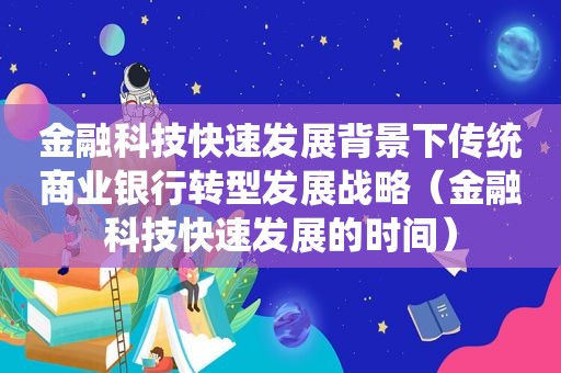 金融科技快速发展背景下传统商业银行转型发展战略（金融科技快速发展的时间）  第1张