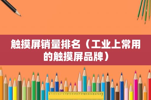 触摸屏销量排名（工业上常用的触摸屏品牌）  第1张