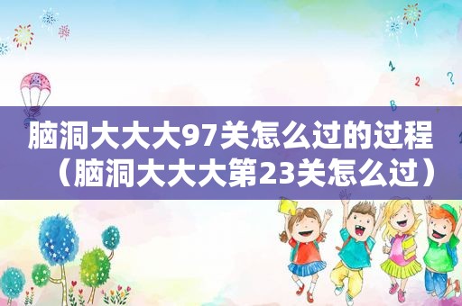 脑洞大大大97关怎么过的过程（脑洞大大大第23关怎么过）