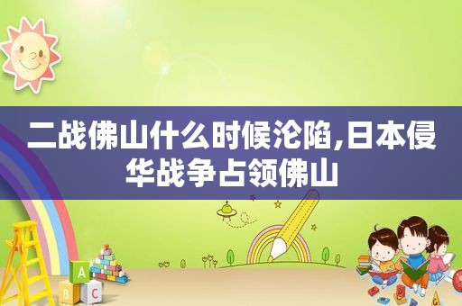 二战佛山什么时候沦陷,日本侵华战争占领佛山